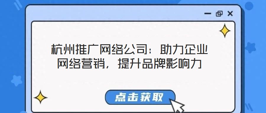 杭州推廣網絡公司：助力企業(yè)網絡營銷，提升品牌影響力