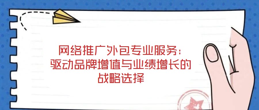  網(wǎng)絡推廣外包專業(yè)服務：驅動品牌增值與業(yè)績增長的戰(zhàn)略選擇