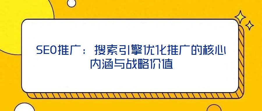 SEO推廣：搜索引擎優(yōu)化推廣的核心內(nèi)涵與戰(zhàn)略價(jià)值