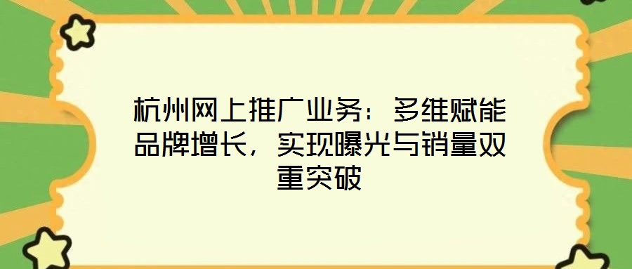 杭州網(wǎng)上推廣業(yè)務：多維賦能品牌增長，實現(xiàn)曝光與銷量雙重突破