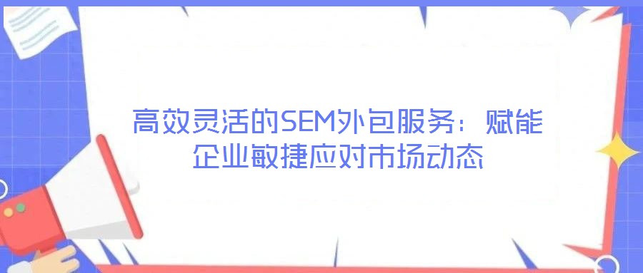 高效靈活的SEM外包服務(wù)：賦能企業(yè)敏捷應(yīng)對市場動態(tài)