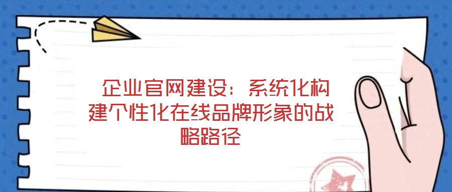  企業(yè)官網(wǎng)建設(shè)：系統(tǒng)化構(gòu)建個(gè)性化在線品牌形象的戰(zhàn)略路徑