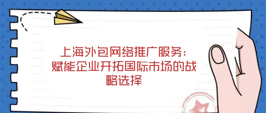  上海外包網(wǎng)絡(luò)推廣服務(wù)：賦能企業(yè)開(kāi)拓國(guó)際市場(chǎng)的戰(zhàn)略選擇