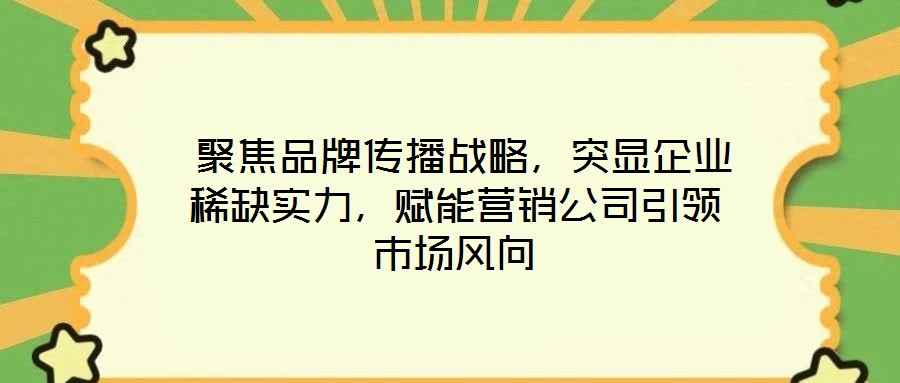  聚焦品牌傳播戰(zhàn)略，突顯企業(yè)稀缺實力，賦能營銷公司引領(lǐng)市場風(fēng)向