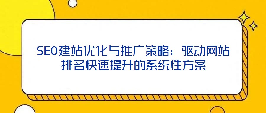 SEO建站優(yōu)化與推廣策略：驅動網站排名快速提升的系統性方案