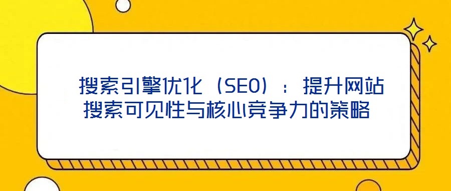  搜索引擎優(yōu)化（SEO）：提升網(wǎng)站搜索可見性與核心競(jìng)爭(zhēng)力的策略