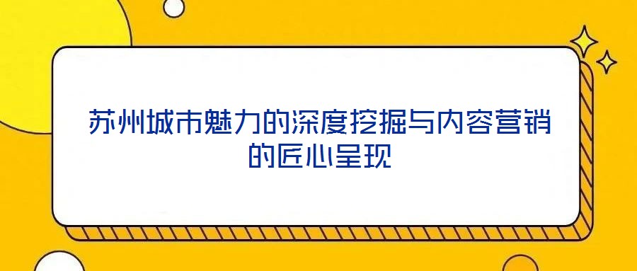 蘇州城市魅力的深度挖掘與內(nèi)容營銷的匠心呈現(xiàn)
