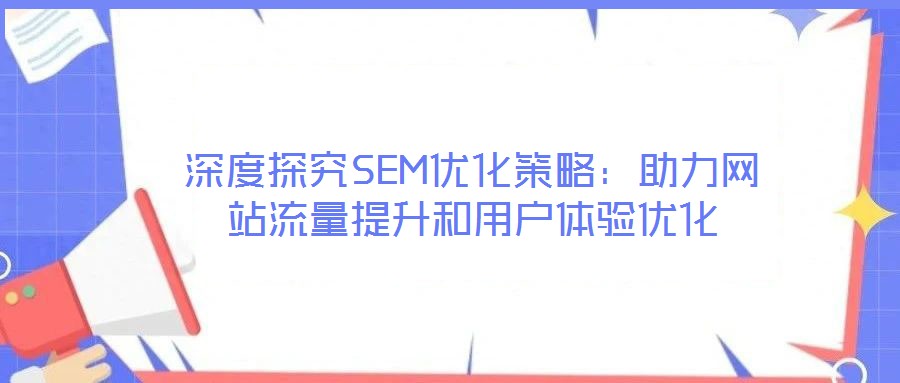 深度探究SEM優(yōu)化策略：助力網(wǎng)站流量提升和用戶體驗(yàn)優(yōu)化