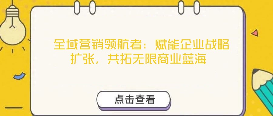  全域營(yíng)銷領(lǐng)航者：賦能企業(yè)戰(zhàn)略擴(kuò)張，共拓?zé)o限商業(yè)藍(lán)海