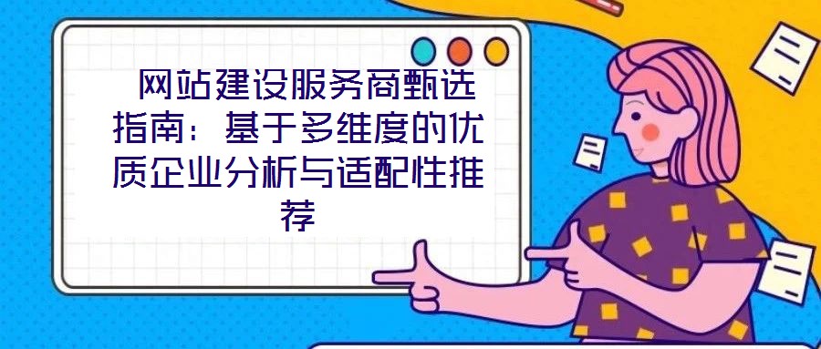  網(wǎng)站建設(shè)服務(wù)商甄選指南：基于多維度的優(yōu)質(zhì)企業(yè)分析與適配性推薦