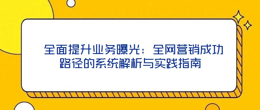  全面提升業(yè)務(wù)曝光：全網(wǎng)營銷成功路徑的系統(tǒng)解析與實(shí)踐指南