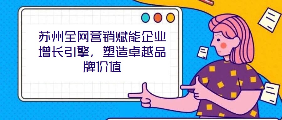 蘇州全網(wǎng)營銷賦能企業(yè)增長引擎，塑造卓越品牌價值