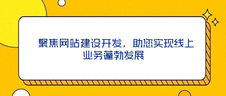  聚焦網(wǎng)站建設開發(fā)，助您實現(xiàn)線上業(yè)務蓬勃發(fā)展