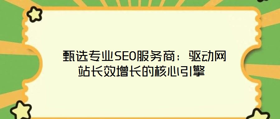  甄選專(zhuān)業(yè)SEO服務(wù)商：驅(qū)動(dòng)網(wǎng)站長(zhǎng)效增長(zhǎng)的核心引擎