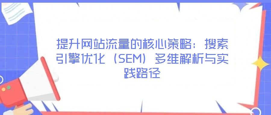 提升網(wǎng)站流量的核心策略：搜索引擎優(yōu)化（SEM）多維解析與實(shí)踐路徑