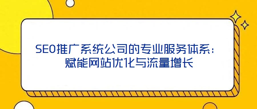 SEO推廣系統(tǒng)公司的專業(yè)服務體系：賦能網(wǎng)站優(yōu)化與流量增長