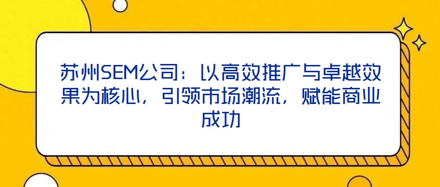 蘇州SEM公司：以高效推廣與卓越效果為核心，引領(lǐng)市場潮流，賦能商業(yè)成功