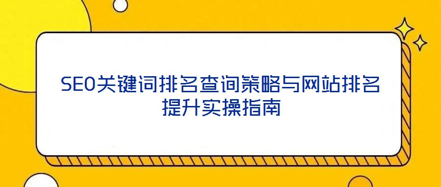 SEO關鍵詞排名查詢策略與網(wǎng)站排名提升實操指南