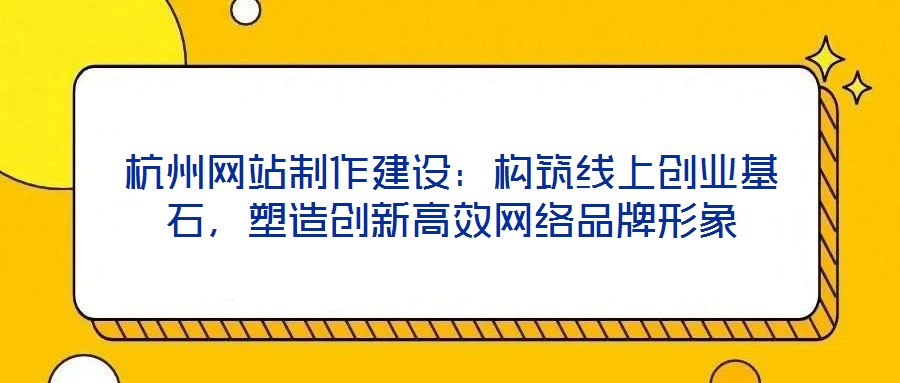 杭州網(wǎng)站制作建設(shè)：構(gòu)筑線上創(chuàng)業(yè)基石，塑造創(chuàng)新高效網(wǎng)絡(luò)品牌形象