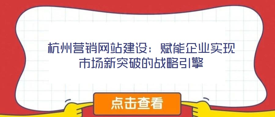 杭州營銷網(wǎng)站建設(shè)：賦能企業(yè)實(shí)現(xiàn)市場(chǎng)新突破的戰(zhàn)略引擎