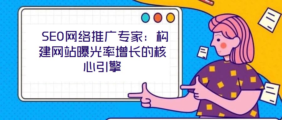  SEO網(wǎng)絡(luò)推廣專家：構(gòu)建網(wǎng)站曝光率增長的核心引擎