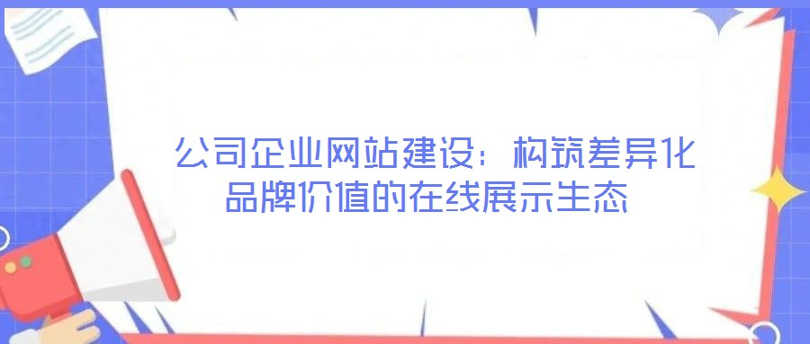  公司企業(yè)網(wǎng)站建設(shè)：構(gòu)筑差異化品牌價值的在線展示生態(tài)