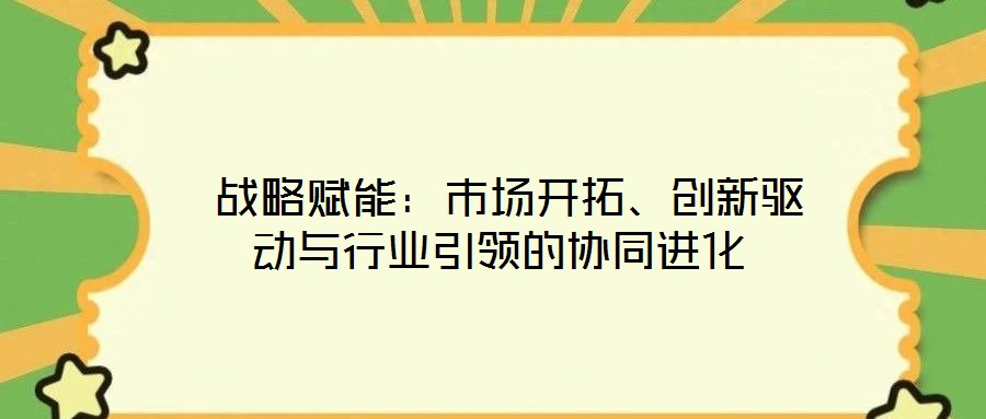  戰(zhàn)略賦能：市場開拓、創(chuàng)新驅(qū)動(dòng)與行業(yè)引領(lǐng)的協(xié)同進(jìn)化