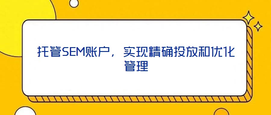 托管SEM賬戶，實現(xiàn)精確投放和優(yōu)化管理
