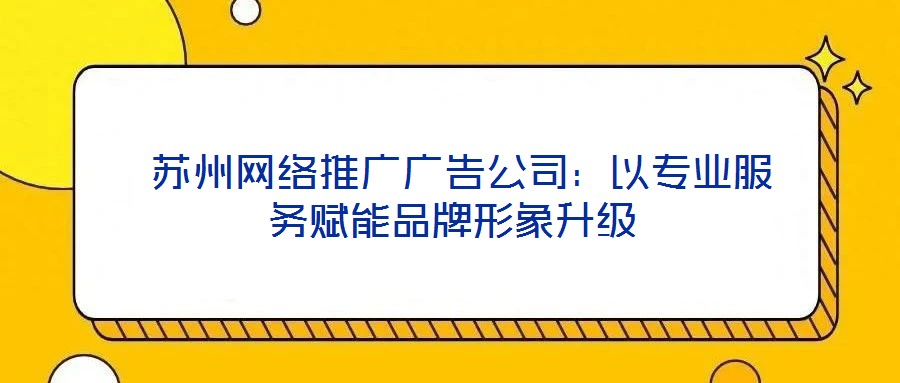  蘇州網(wǎng)絡(luò)推廣廣告公司：以專業(yè)服務(wù)賦能品牌形象升級