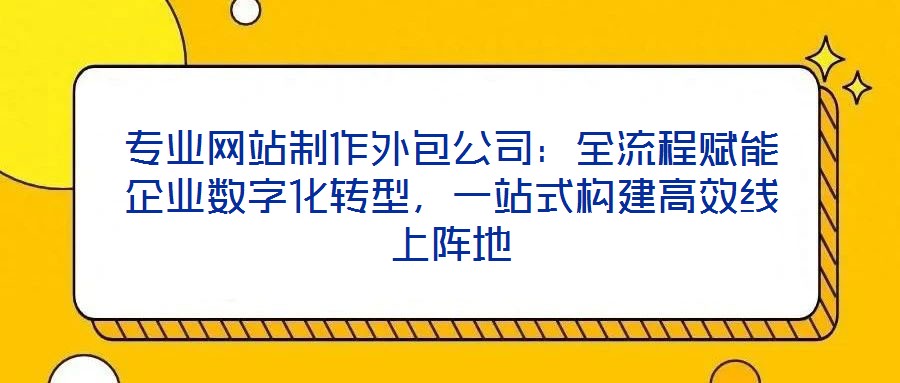 專業(yè)網(wǎng)站制作外包公司：全流程賦能企業(yè)數(shù)字化轉(zhuǎn)型，一站式構(gòu)建高效線上陣地