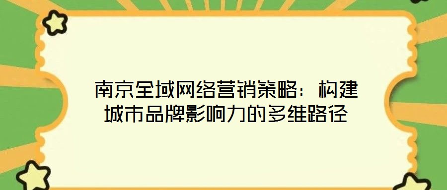 南京全域網(wǎng)絡(luò)營(yíng)銷策略：構(gòu)建城市品牌影響力的多維路徑