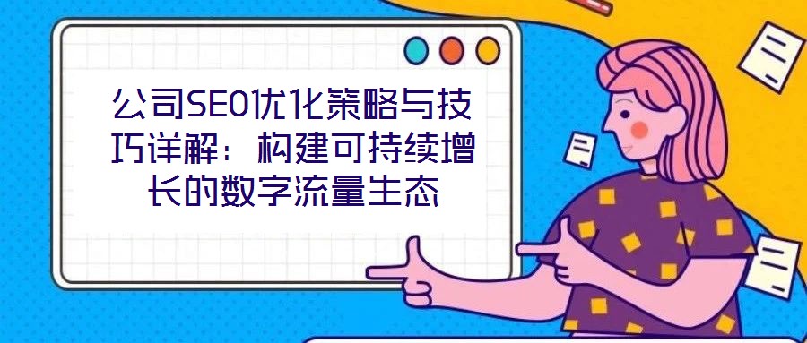 公司SEO優(yōu)化策略與技巧詳解：構(gòu)建可持續(xù)增長(zhǎng)的數(shù)字流量生態(tài)