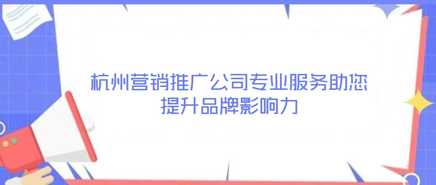 杭州營(yíng)銷推廣公司專業(yè)服務(wù)助您提升品牌影響力