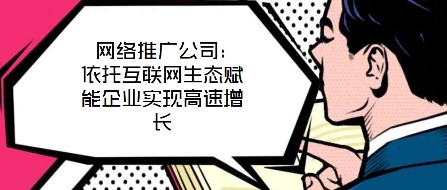  網(wǎng)絡(luò)推廣公司：依托互聯(lián)網(wǎng)生態(tài)賦能企業(yè)實(shí)現(xiàn)高速增長