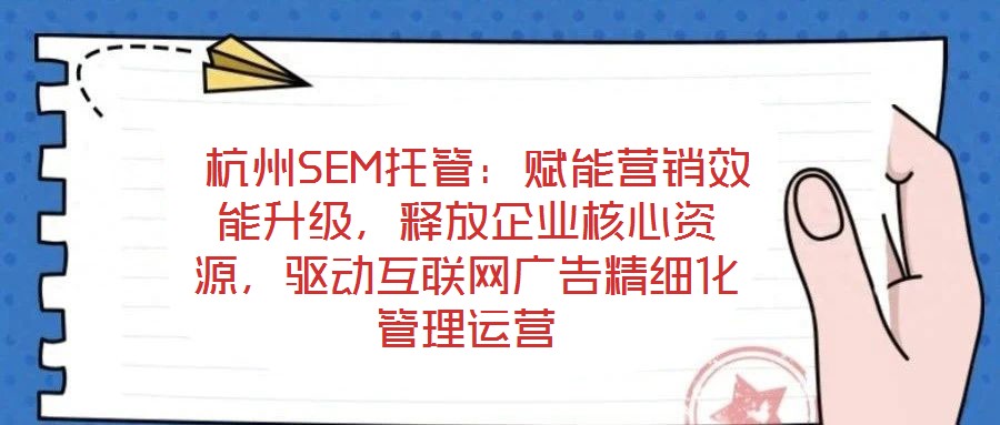  杭州SEM托管：賦能營(yíng)銷效能升級(jí)，釋放企業(yè)核心資源，驅(qū)動(dòng)互聯(lián)網(wǎng)廣告精細(xì)化管理運(yùn)營(yíng)