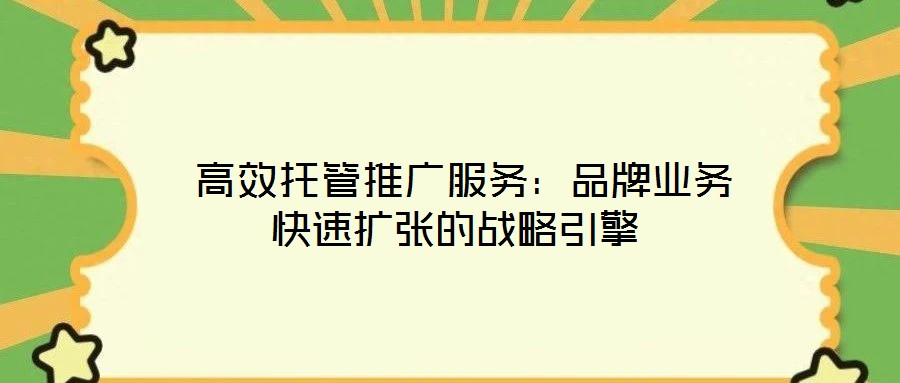 高效托管推廣服務(wù)：品牌業(yè)務(wù)快速擴張的戰(zhàn)略引擎