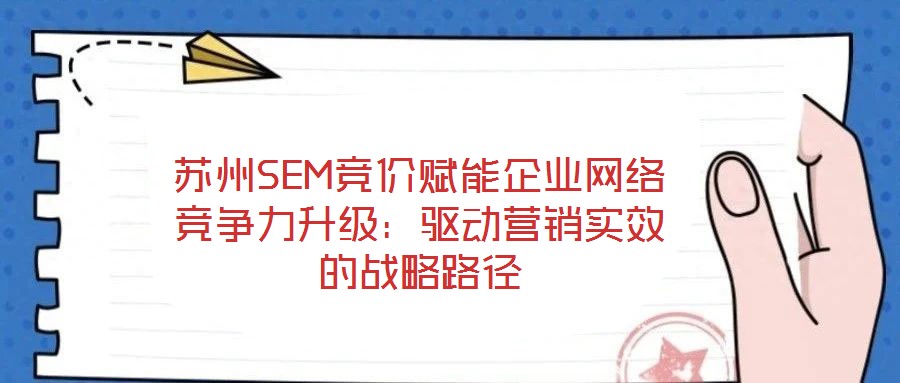 蘇州SEM競(jìng)價(jià)賦能企業(yè)網(wǎng)絡(luò)競(jìng)爭(zhēng)力升級(jí)：驅(qū)動(dòng)營(yíng)銷實(shí)效的戰(zhàn)略路徑