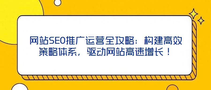 網(wǎng)站SEO推廣運營全攻略：構(gòu)建高效策略體系，驅(qū)動網(wǎng)站高速增長！