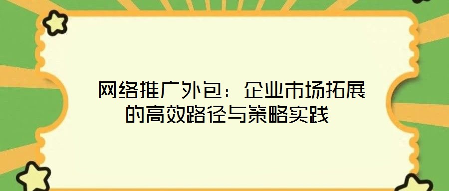  網(wǎng)絡(luò)推廣外包：企業(yè)市場(chǎng)拓展的高效路徑與策略實(shí)踐