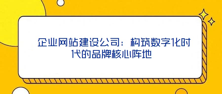  企業(yè)網(wǎng)站建設(shè)公司：構(gòu)筑數(shù)字化時(shí)代的品牌核心陣地