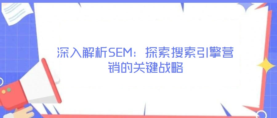 深入解析SEM：探索搜索引擎營銷的關(guān)鍵戰(zhàn)略
