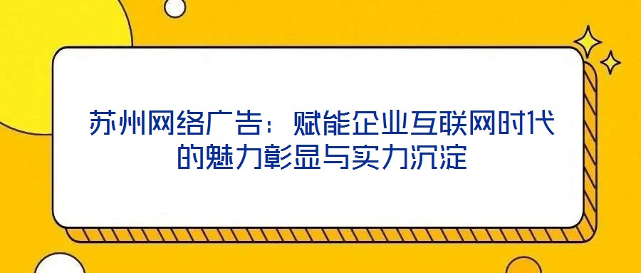 蘇州網(wǎng)絡廣告：賦能企業(yè)互聯(lián)網(wǎng)時代的魅力彰顯與實力沉淀