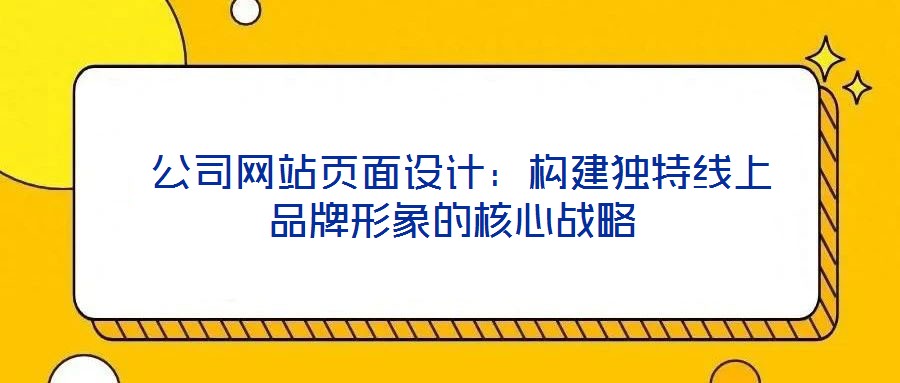  公司網(wǎng)站頁面設(shè)計(jì)：構(gòu)建獨(dú)特線上品牌形象的核心戰(zhàn)略
