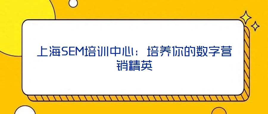 上海SEM培訓中心：培養(yǎng)你的數(shù)字營銷精英
