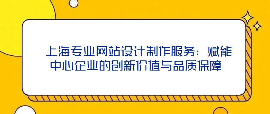  上海專業(yè)網(wǎng)站設(shè)計(jì)制作服務(wù)：賦能中心企業(yè)的創(chuàng)新價(jià)值與品質(zhì)保障