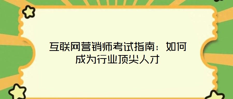 互聯(lián)網(wǎng)營(yíng)銷師考試指南：如何成為行業(yè)頂尖人才