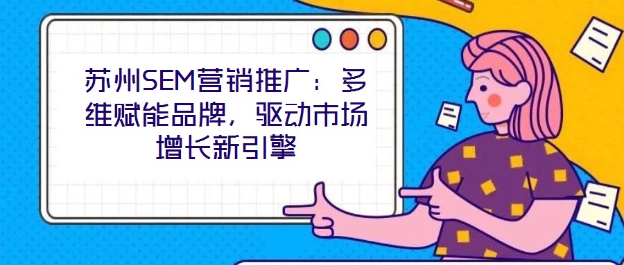 蘇州SEM營銷推廣：多維賦能品牌，驅(qū)動市場增長新引擎