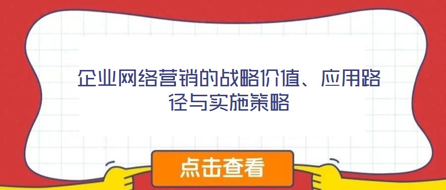 企業(yè)網(wǎng)絡(luò)營銷的戰(zhàn)略價值、應(yīng)用路徑與實施策略