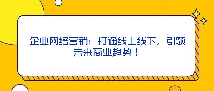 企業(yè)網(wǎng)絡(luò)營銷：打通線上線下，引領(lǐng)未來商業(yè)趨勢！