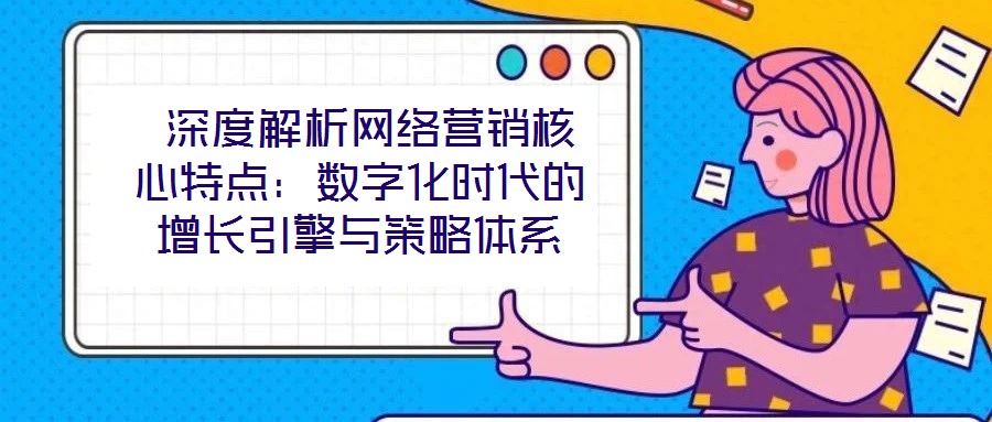  深度解析網(wǎng)絡(luò)營(yíng)銷核心特點(diǎn)：數(shù)字化時(shí)代的增長(zhǎng)引擎與策略體系